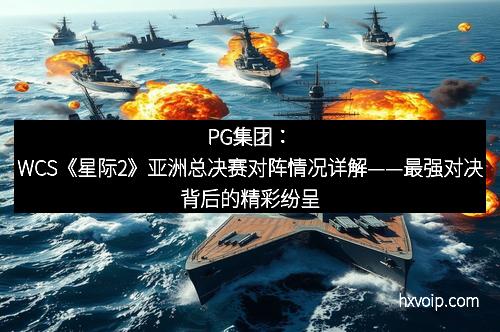 PG集团：WCS《星际2》亚洲总决赛对阵情况详解——最强对决背后的精彩纷呈